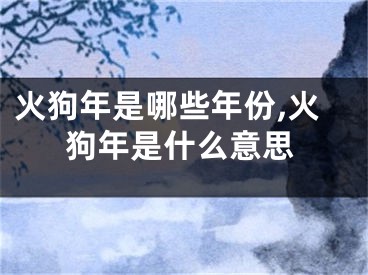 火狗年是哪些年份,火狗年是什么意思