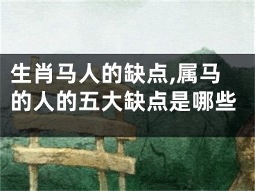 生肖马人的缺点,属马的人的五大缺点是哪些