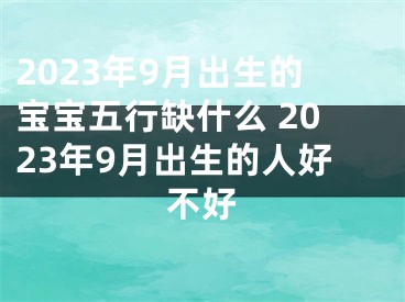 2023年9月出生的宝宝五行缺什么 2023年9月出生的人好不好