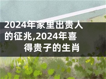 2024年家里出贵人的征兆,2024年喜得贵子的生肖
