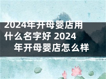 2024年开母婴店用什么名字好 2024年开母婴店怎么样
