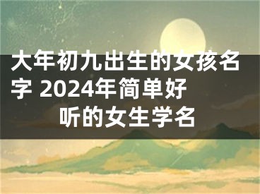 大年初九出生的女孩名字 2024年简单好听的女生学名