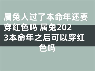 属兔人过了本命年还要穿红色吗 属兔2023本命年之后可以穿红色吗