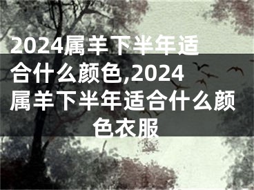 2024属羊下半年适合什么颜色,2024属羊下半年适合什么颜色衣服