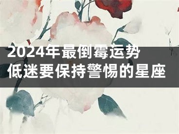 2024年最倒霉运势低迷要保持警惕的星座
