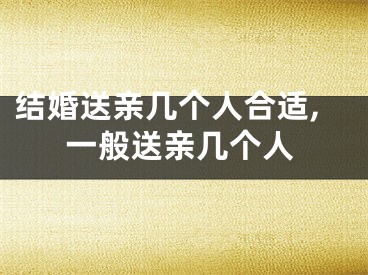 结婚送亲几个人合适,一般送亲几个人