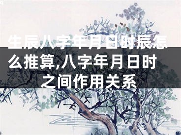 生辰八字年月日时辰怎么推算,八字年月日时之间作用关系