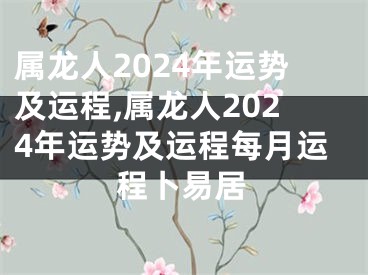 属龙人2024年运势及运程,属龙人2024年运势及运程每月运程卜易居