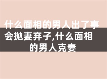 什么面相的男人出了事会抛妻弃子,什么面相的男人克妻