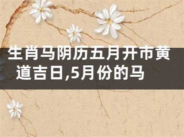 生肖马阴历五月开市黄道吉日,5月份的马