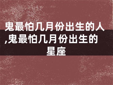 鬼最怕几月份出生的人,鬼最怕几月份出生的星座