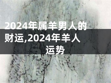 2024年属羊男人的财运,2024年羊人运势