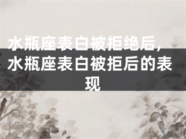 水瓶座表白被拒绝后,水瓶座表白被拒后的表现