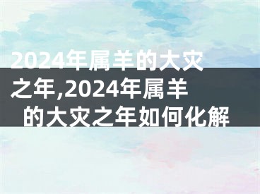 2024年属羊的大灾之年,2024年属羊的大灾之年如何化解