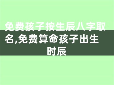 免费孩子按生辰八字取名,免费算命孩子出生时辰