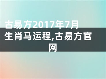 古易方2017年7月生肖马运程,古易方官网