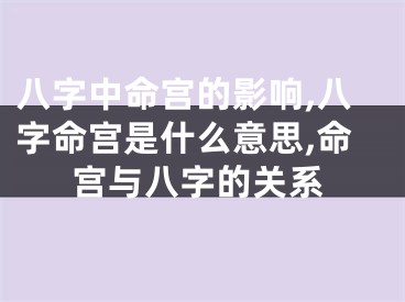 八字中命宫的影响,八字命宫是什么意思,命宫与八字的关系