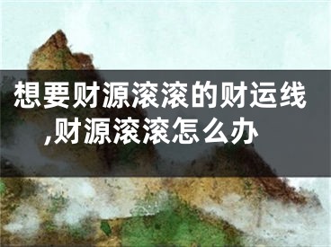 想要财源滚滚的财运线,财源滚滚怎么办
