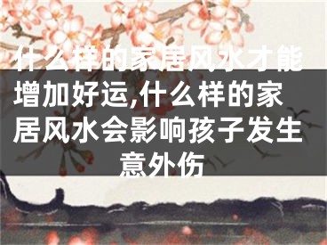 什么样的家居风水才能增加好运,什么样的家居风水会影响孩子发生意外伤