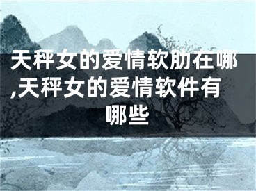 天秤女的爱情软肋在哪,天秤女的爱情软件有哪些
