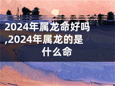 2024年属龙命好吗,2024年属龙的是什么命