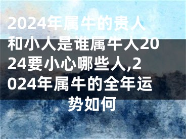 2024年属牛的贵人和小人是谁属牛人2024要小心哪些人,2024年属牛的全年运势如何