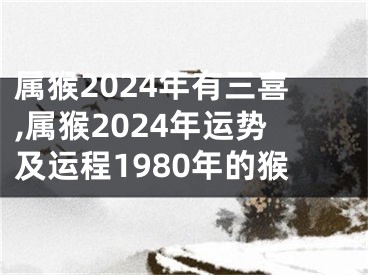 属猴2024年有三喜,属猴2024年运势及运程1980年的猴