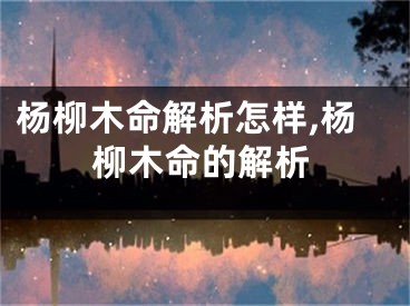 杨柳木命解析怎样,杨柳木命的解析