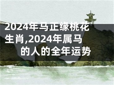 2024年马正缘桃花生肖,2024年属马的人的全年运势