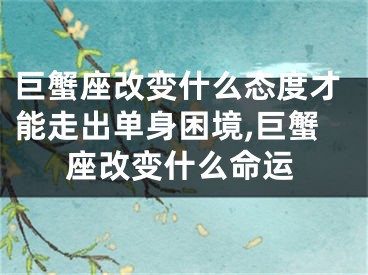 巨蟹座改变什么态度才能走出单身困境,巨蟹座改变什么命运
