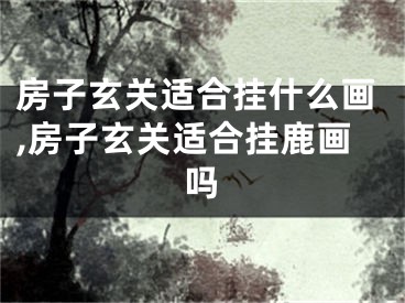房子玄关适合挂什么画,房子玄关适合挂鹿画吗