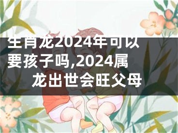 生肖龙2024年可以要孩子吗,2024属龙出世会旺父母