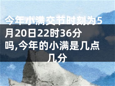 今年小满交节时刻为5月20日22时36分吗,今年的小满是几点几分