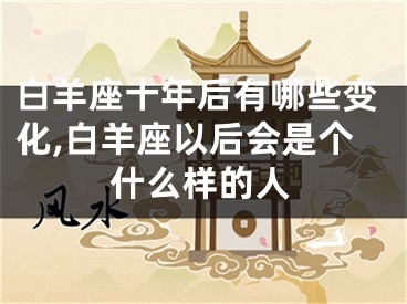 白羊座十年后有哪些变化,白羊座以后会是个什么样的人