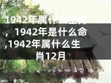 1942年属什么生肖，1942年是什么命,1942年属什么生肖12月