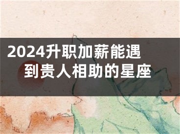 2024升职加薪能遇到贵人相助的星座