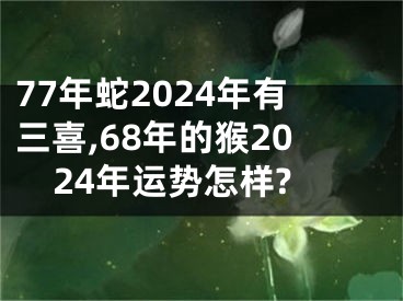 77年蛇2024年有三喜,68年的猴2024年运势怎样?