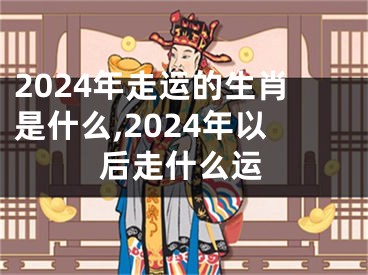 2024年走运的生肖是什么,2024年以后走什么运
