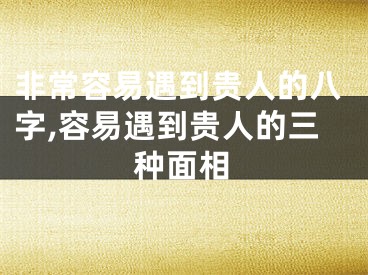 非常容易遇到贵人的八字,容易遇到贵人的三种面相