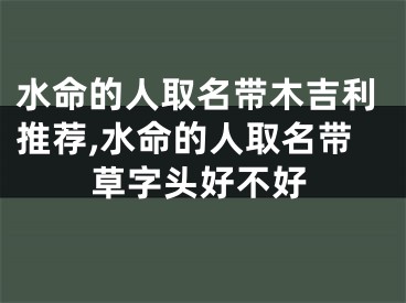 水命的人取名带木吉利推荐,水命的人取名带草字头好不好