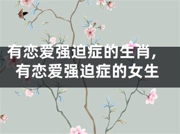 有恋爱强迫症的生肖,有恋爱强迫症的女生
