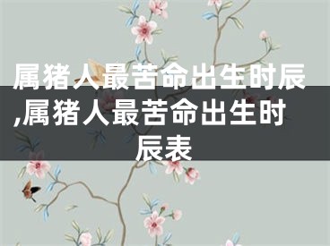 属猪人最苦命出生时辰,属猪人最苦命出生时辰表