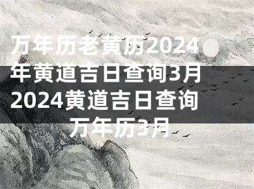 万年历老黄历2024年黄道吉日查询3月 2024黄道吉日查询万年历3月