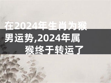 在2024年生肖为猴男运势,2024年属猴终于转运了