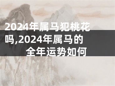 2024年属马犯桃花吗,2024年属马的全年运势如何
