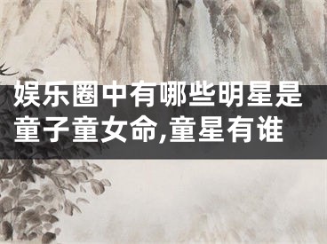 娱乐圈中有哪些明星是童子童女命,童星有谁