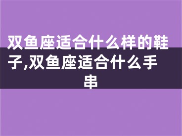 双鱼座适合什么样的鞋子,双鱼座适合什么手串