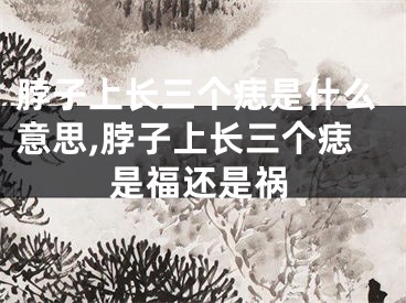 脖子上长三个痣是什么意思,脖子上长三个痣是福还是祸
