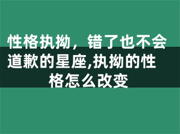 性格执拗，错了也不会道歉的星座,执拗的性格怎么改变