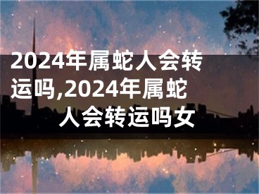 2024年属蛇人会转运吗,2024年属蛇人会转运吗女